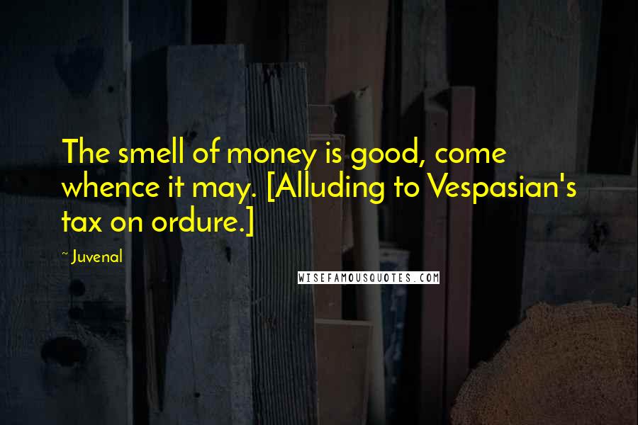 Juvenal Quotes: The smell of money is good, come whence it may. [Alluding to Vespasian's tax on ordure.]