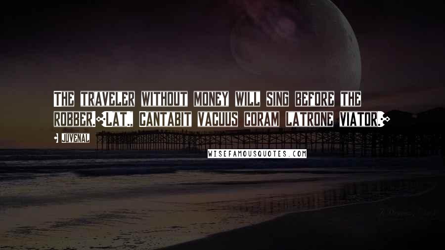 Juvenal Quotes: The traveler without money will sing before the robber.[Lat., Cantabit vacuus coram latrone viator.]