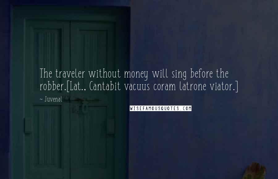 Juvenal Quotes: The traveler without money will sing before the robber.[Lat., Cantabit vacuus coram latrone viator.]