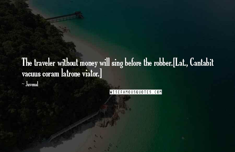 Juvenal Quotes: The traveler without money will sing before the robber.[Lat., Cantabit vacuus coram latrone viator.]