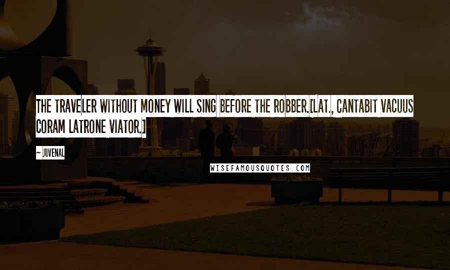 Juvenal Quotes: The traveler without money will sing before the robber.[Lat., Cantabit vacuus coram latrone viator.]