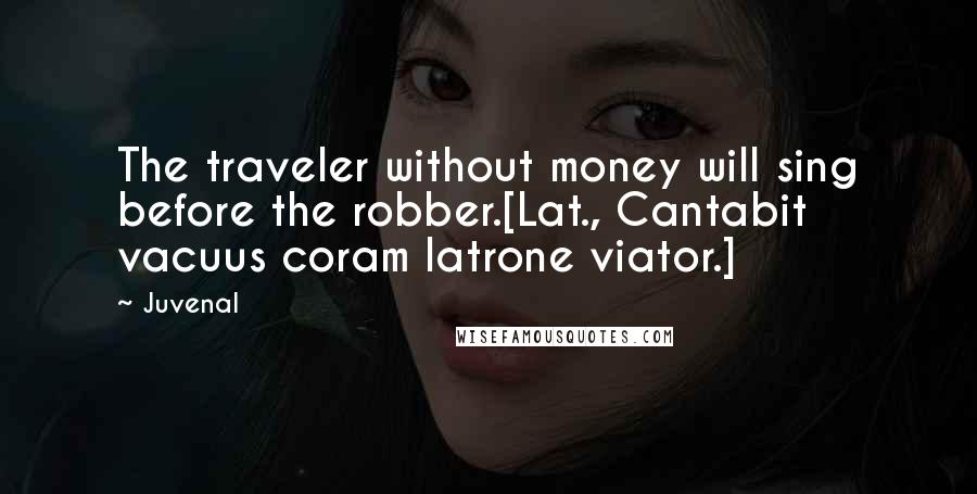 Juvenal Quotes: The traveler without money will sing before the robber.[Lat., Cantabit vacuus coram latrone viator.]