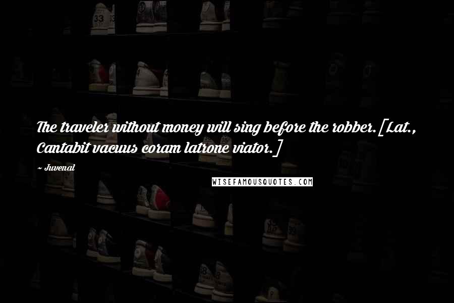 Juvenal Quotes: The traveler without money will sing before the robber.[Lat., Cantabit vacuus coram latrone viator.]