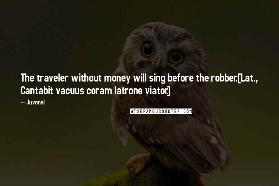 Juvenal Quotes: The traveler without money will sing before the robber.[Lat., Cantabit vacuus coram latrone viator.]