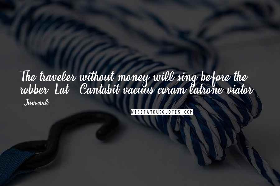 Juvenal Quotes: The traveler without money will sing before the robber.[Lat., Cantabit vacuus coram latrone viator.]