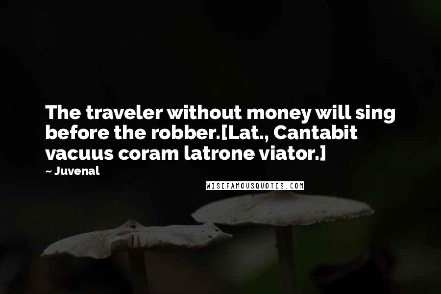 Juvenal Quotes: The traveler without money will sing before the robber.[Lat., Cantabit vacuus coram latrone viator.]