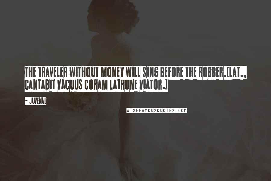 Juvenal Quotes: The traveler without money will sing before the robber.[Lat., Cantabit vacuus coram latrone viator.]