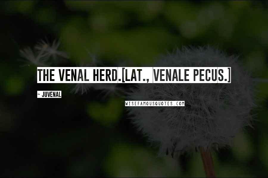 Juvenal Quotes: The venal herd.[Lat., Venale pecus.]