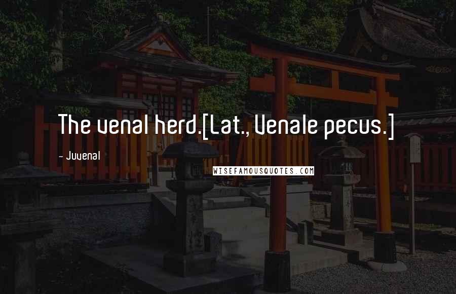 Juvenal Quotes: The venal herd.[Lat., Venale pecus.]