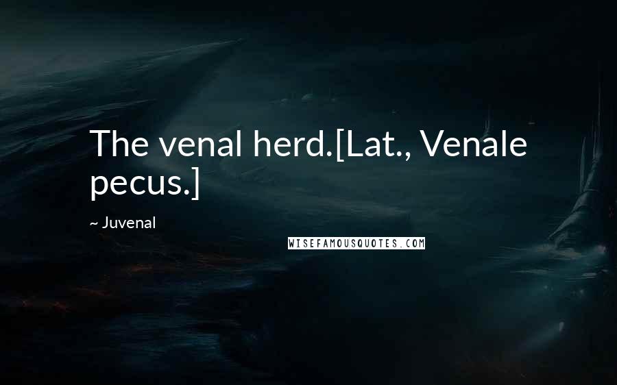 Juvenal Quotes: The venal herd.[Lat., Venale pecus.]