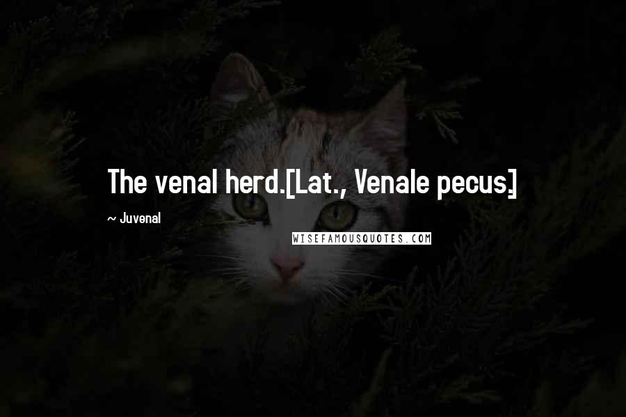 Juvenal Quotes: The venal herd.[Lat., Venale pecus.]