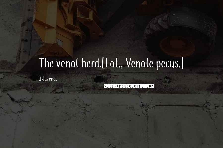 Juvenal Quotes: The venal herd.[Lat., Venale pecus.]