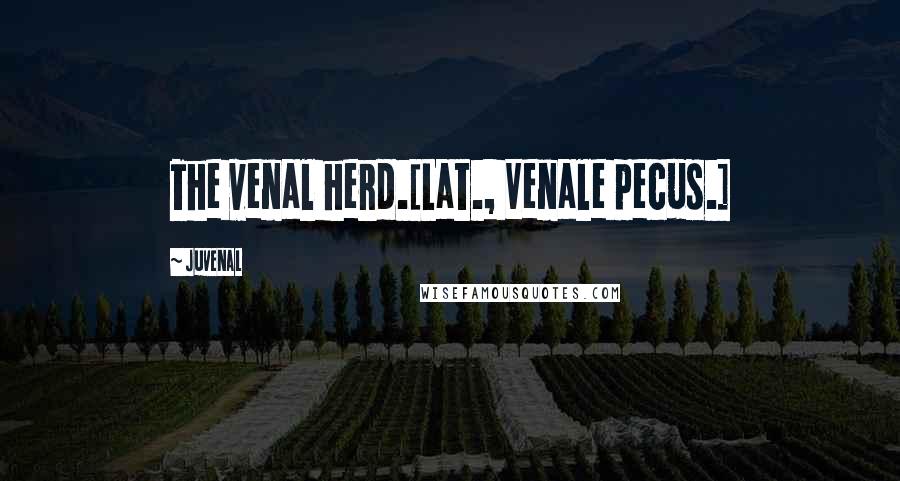 Juvenal Quotes: The venal herd.[Lat., Venale pecus.]