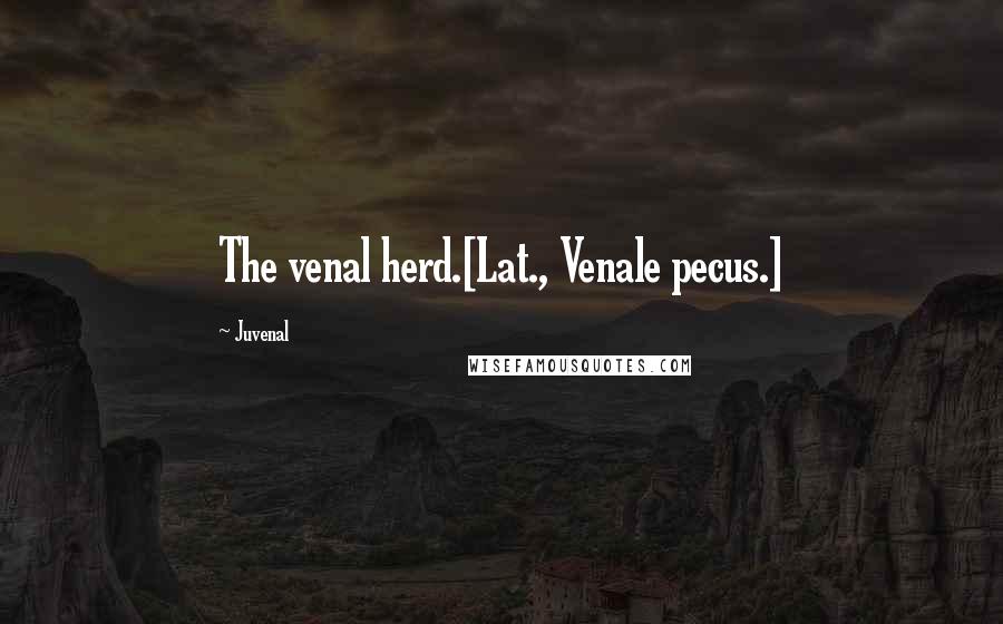 Juvenal Quotes: The venal herd.[Lat., Venale pecus.]