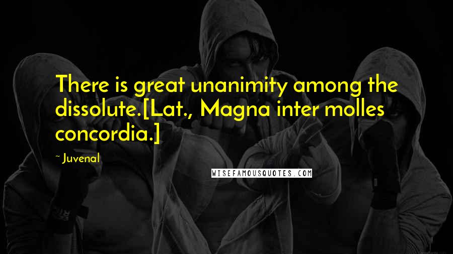 Juvenal Quotes: There is great unanimity among the dissolute.[Lat., Magna inter molles concordia.]