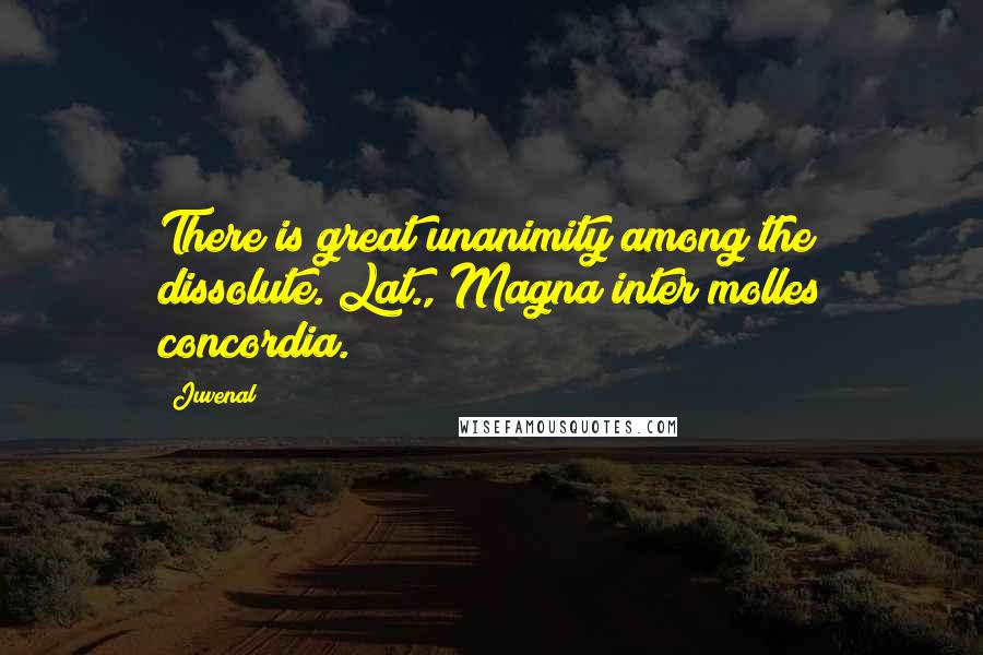 Juvenal Quotes: There is great unanimity among the dissolute.[Lat., Magna inter molles concordia.]