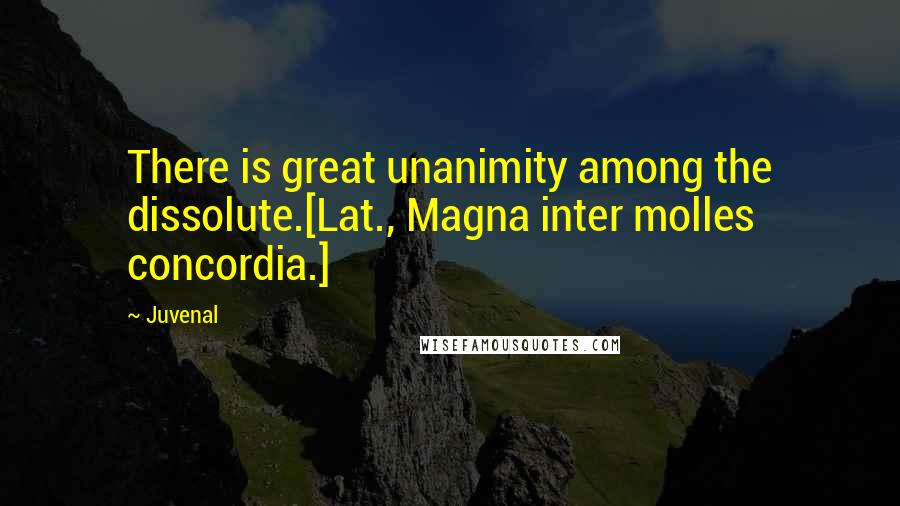 Juvenal Quotes: There is great unanimity among the dissolute.[Lat., Magna inter molles concordia.]