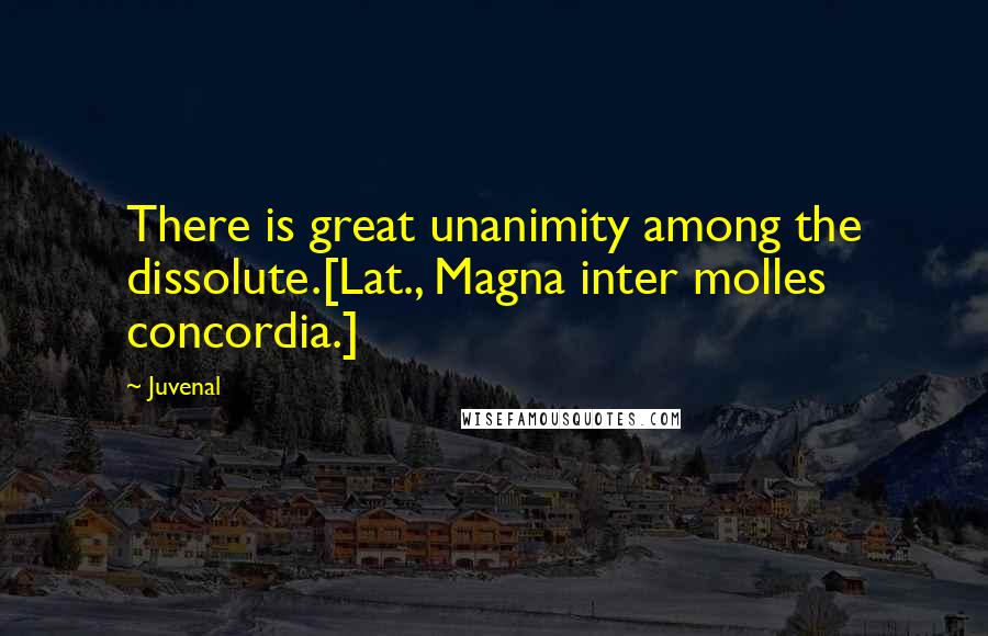 Juvenal Quotes: There is great unanimity among the dissolute.[Lat., Magna inter molles concordia.]