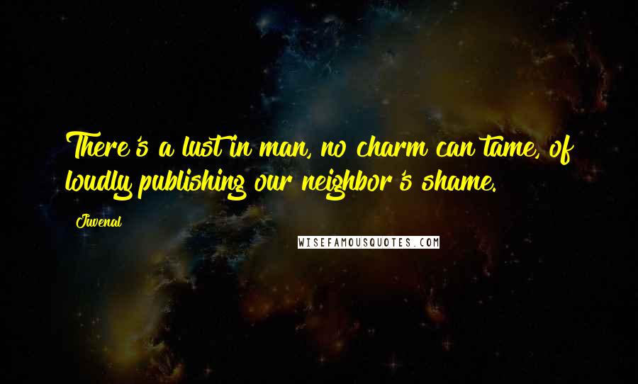 Juvenal Quotes: There's a lust in man, no charm can tame, of loudly publishing our neighbor's shame.