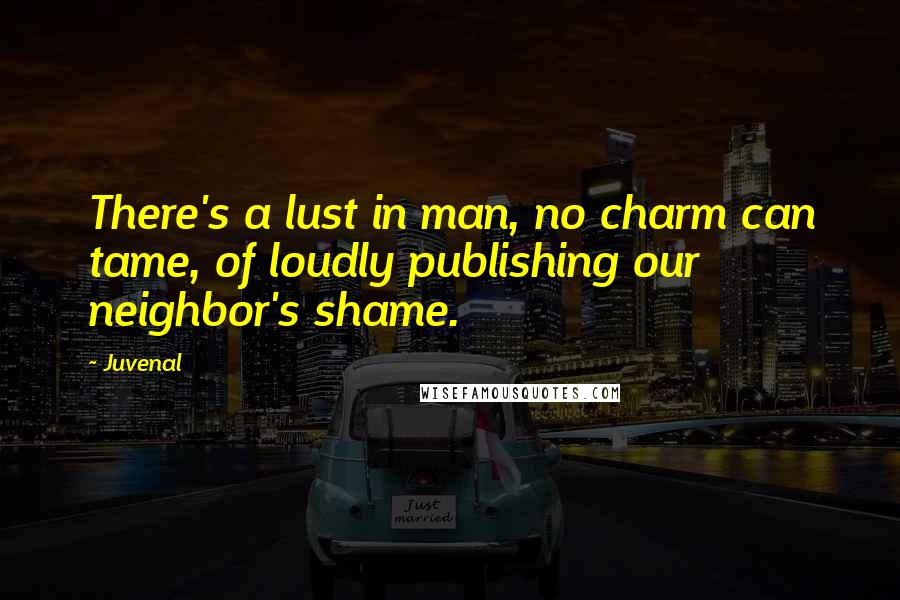 Juvenal Quotes: There's a lust in man, no charm can tame, of loudly publishing our neighbor's shame.
