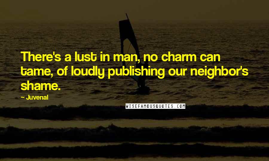 Juvenal Quotes: There's a lust in man, no charm can tame, of loudly publishing our neighbor's shame.