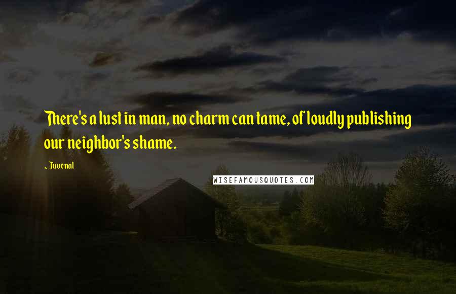 Juvenal Quotes: There's a lust in man, no charm can tame, of loudly publishing our neighbor's shame.