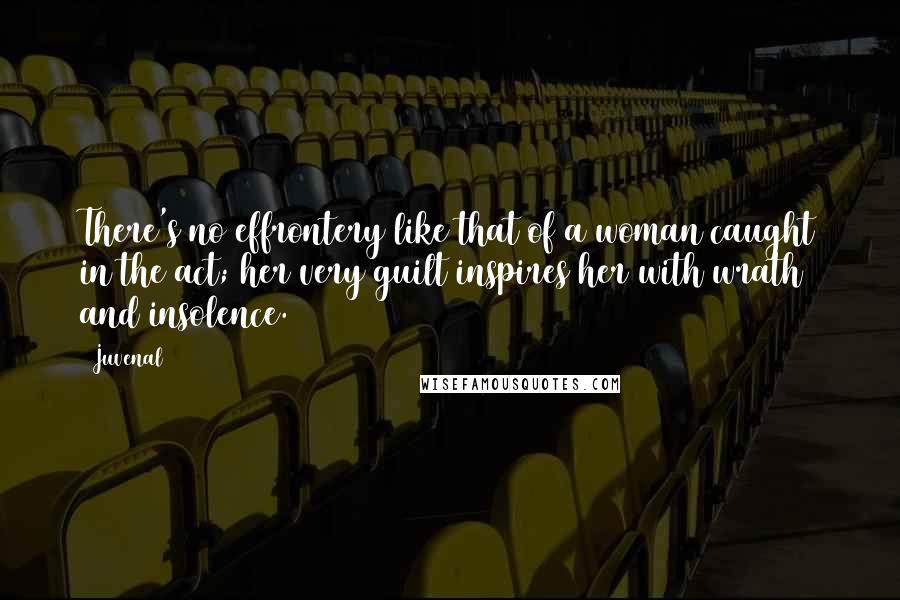 Juvenal Quotes: There's no effrontery like that of a woman caught in the act; her very guilt inspires her with wrath and insolence.