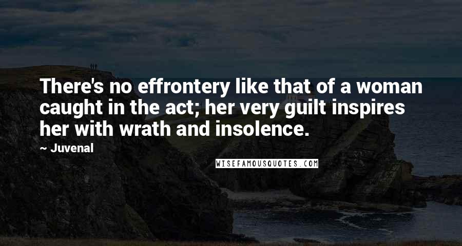 Juvenal Quotes: There's no effrontery like that of a woman caught in the act; her very guilt inspires her with wrath and insolence.