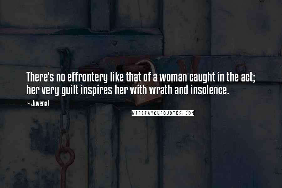 Juvenal Quotes: There's no effrontery like that of a woman caught in the act; her very guilt inspires her with wrath and insolence.