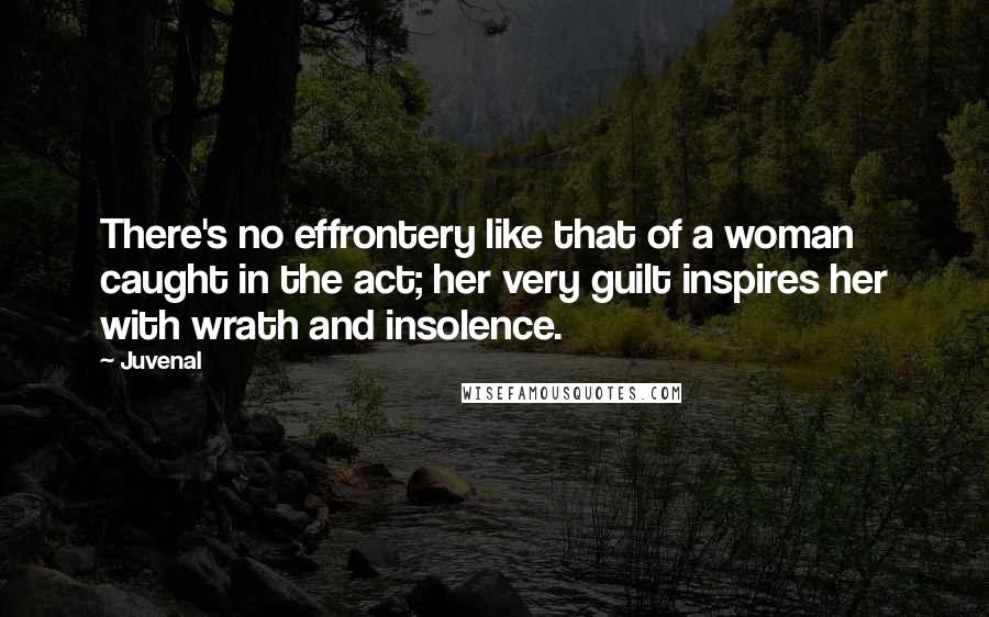 Juvenal Quotes: There's no effrontery like that of a woman caught in the act; her very guilt inspires her with wrath and insolence.