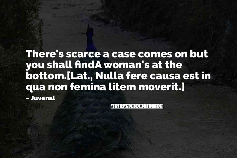 Juvenal Quotes: There's scarce a case comes on but you shall findA woman's at the bottom.[Lat., Nulla fere causa est in qua non femina litem moverit.]