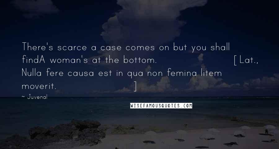 Juvenal Quotes: There's scarce a case comes on but you shall findA woman's at the bottom.[Lat., Nulla fere causa est in qua non femina litem moverit.]