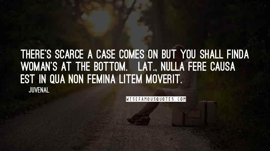 Juvenal Quotes: There's scarce a case comes on but you shall findA woman's at the bottom.[Lat., Nulla fere causa est in qua non femina litem moverit.]