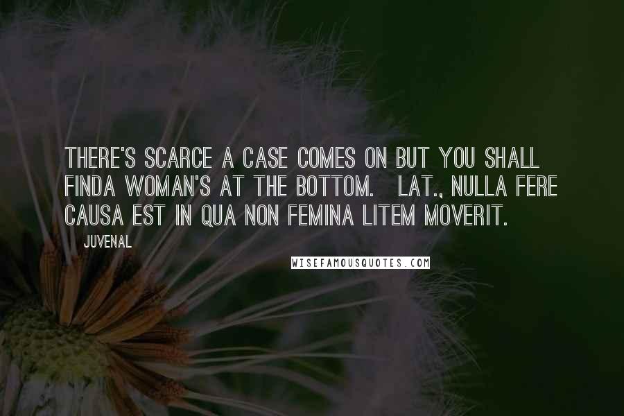 Juvenal Quotes: There's scarce a case comes on but you shall findA woman's at the bottom.[Lat., Nulla fere causa est in qua non femina litem moverit.]