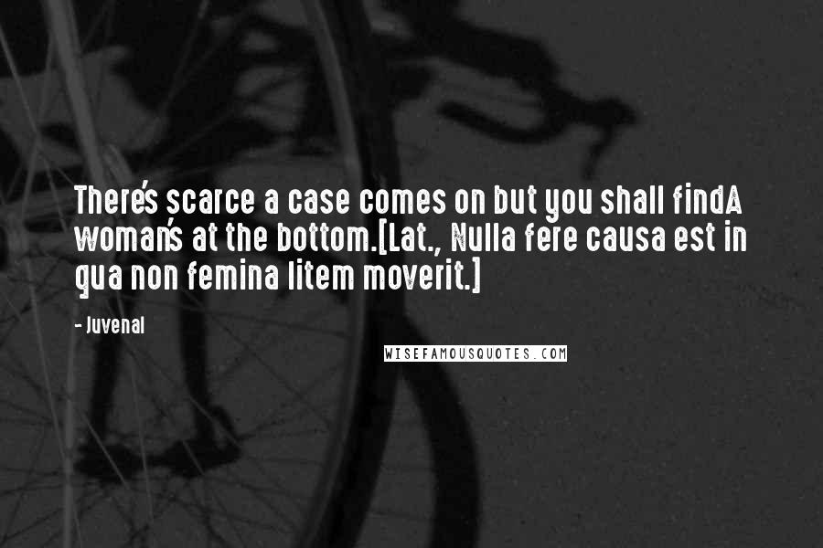 Juvenal Quotes: There's scarce a case comes on but you shall findA woman's at the bottom.[Lat., Nulla fere causa est in qua non femina litem moverit.]