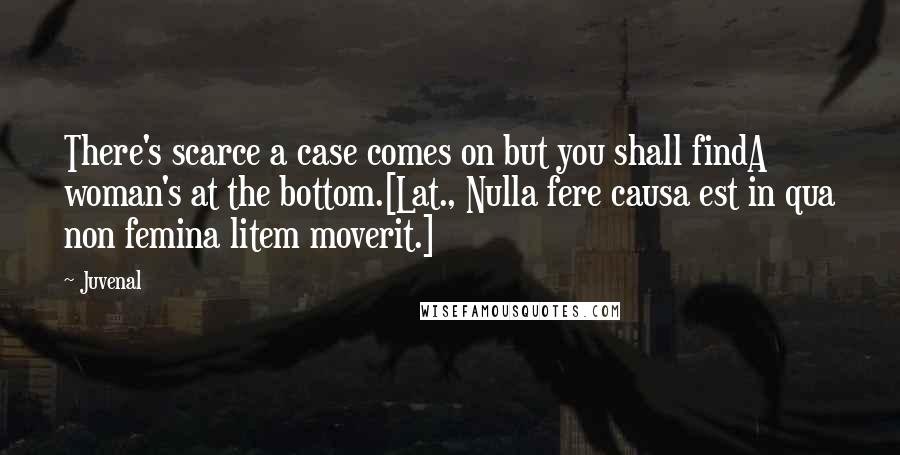 Juvenal Quotes: There's scarce a case comes on but you shall findA woman's at the bottom.[Lat., Nulla fere causa est in qua non femina litem moverit.]