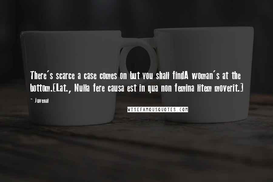 Juvenal Quotes: There's scarce a case comes on but you shall findA woman's at the bottom.[Lat., Nulla fere causa est in qua non femina litem moverit.]