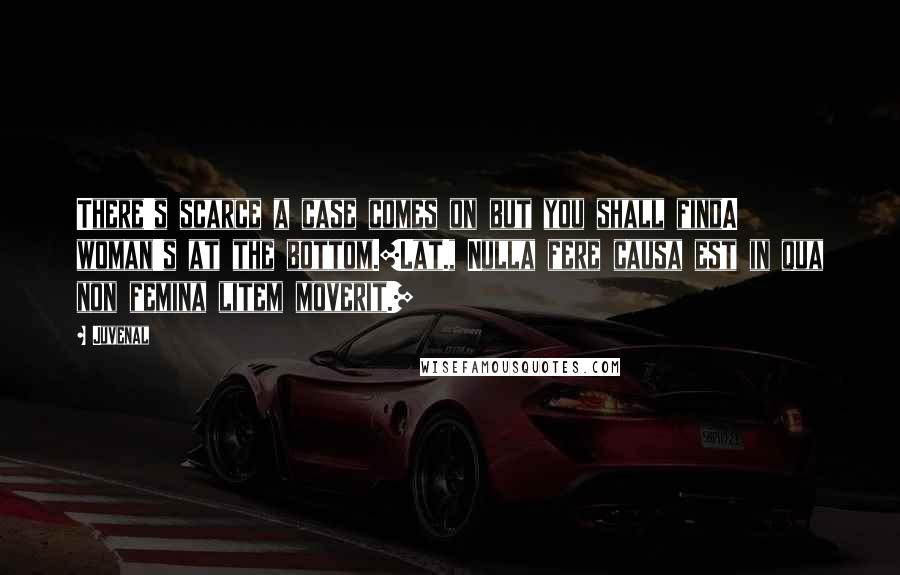 Juvenal Quotes: There's scarce a case comes on but you shall findA woman's at the bottom.[Lat., Nulla fere causa est in qua non femina litem moverit.]