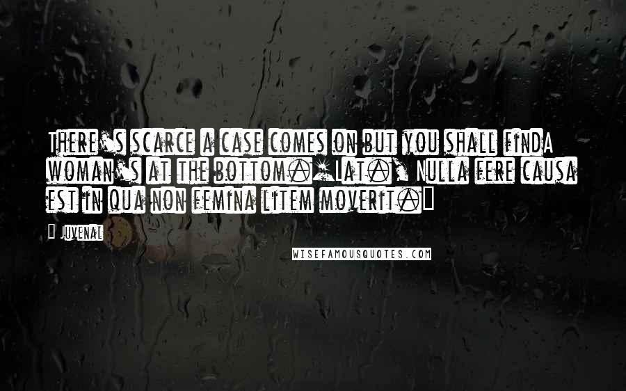 Juvenal Quotes: There's scarce a case comes on but you shall findA woman's at the bottom.[Lat., Nulla fere causa est in qua non femina litem moverit.]