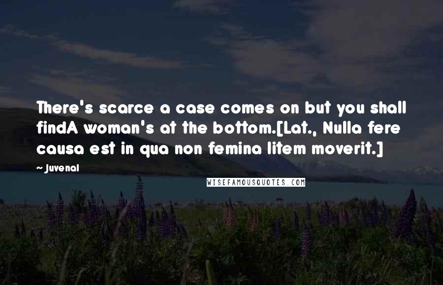 Juvenal Quotes: There's scarce a case comes on but you shall findA woman's at the bottom.[Lat., Nulla fere causa est in qua non femina litem moverit.]