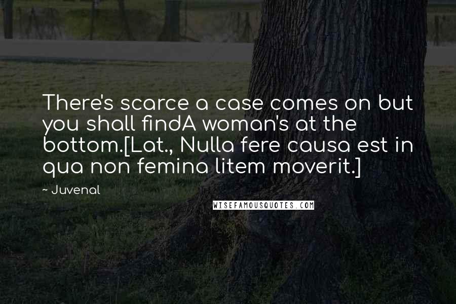 Juvenal Quotes: There's scarce a case comes on but you shall findA woman's at the bottom.[Lat., Nulla fere causa est in qua non femina litem moverit.]