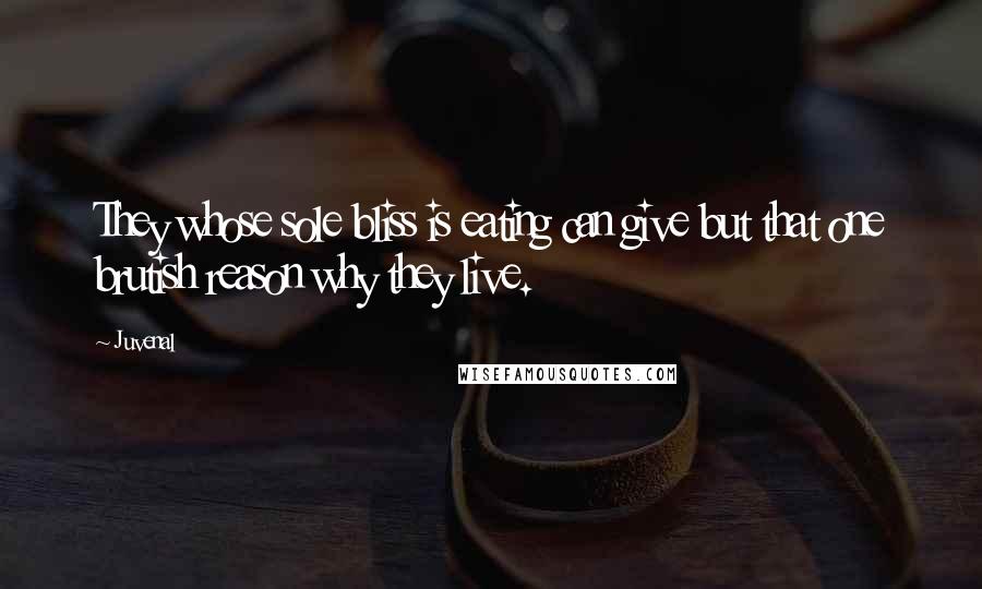 Juvenal Quotes: They whose sole bliss is eating can give but that one brutish reason why they live.