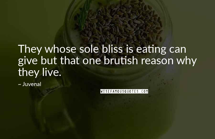 Juvenal Quotes: They whose sole bliss is eating can give but that one brutish reason why they live.