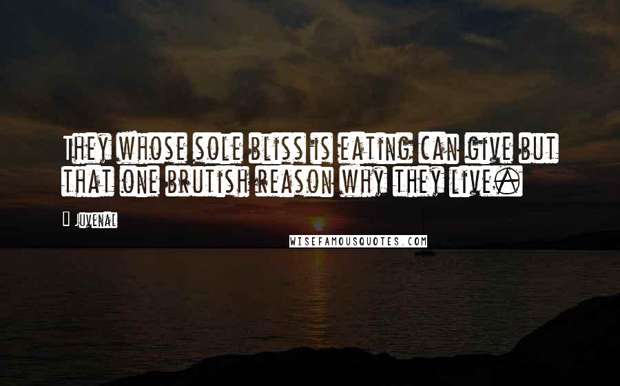 Juvenal Quotes: They whose sole bliss is eating can give but that one brutish reason why they live.