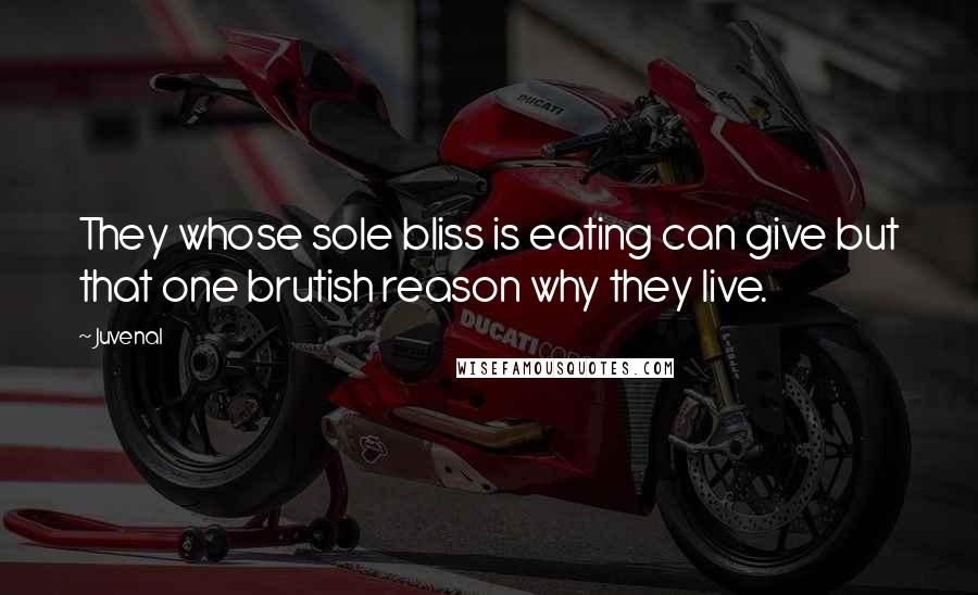Juvenal Quotes: They whose sole bliss is eating can give but that one brutish reason why they live.