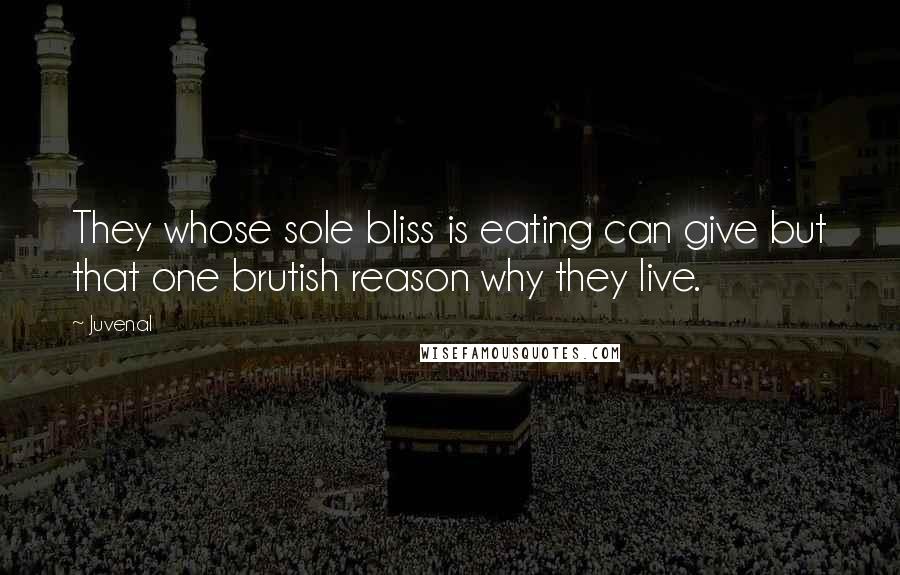 Juvenal Quotes: They whose sole bliss is eating can give but that one brutish reason why they live.