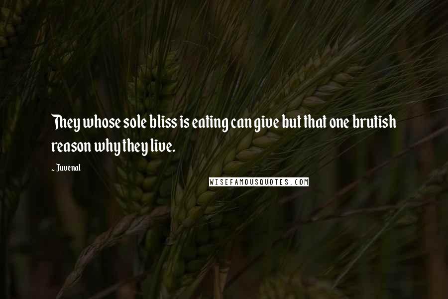 Juvenal Quotes: They whose sole bliss is eating can give but that one brutish reason why they live.