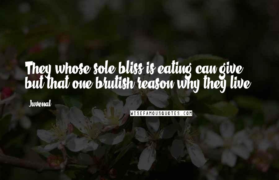 Juvenal Quotes: They whose sole bliss is eating can give but that one brutish reason why they live.