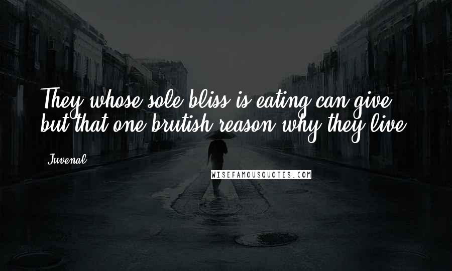 Juvenal Quotes: They whose sole bliss is eating can give but that one brutish reason why they live.