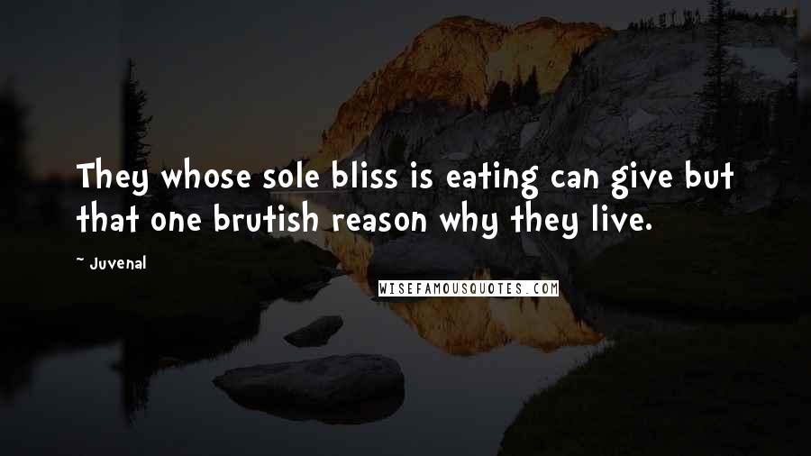 Juvenal Quotes: They whose sole bliss is eating can give but that one brutish reason why they live.